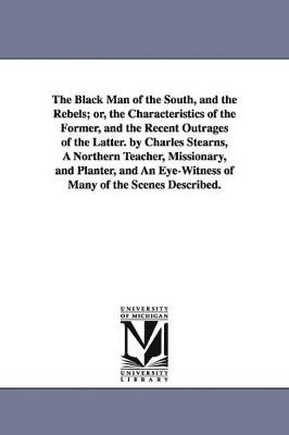 bokomslag Black Man of the South, and the Rebels; Or, the Characteristics of the Former, and the Recent Outrages of the Latter. by Charles Stearns, a Northe
