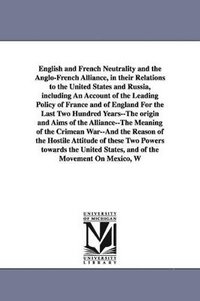 bokomslag English and French Neutrality and the Anglo-French Alliance, in their Relations to the United States and Russia, including An Account of the Leading Policy of France and of England For the Last Two...