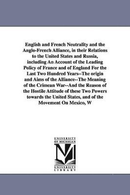 bokomslag English and French Neutrality and the Anglo-French Alliance, in their Relations to the United States and Russia, including An Account of the Leading Policy of France and of England For the Last Two