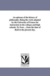 bokomslag epitome of the history of philosophy. Being the work adopted by the University of France for instruction in the colleges and high schools. Tr. from ... from the time of Reid to the present day.