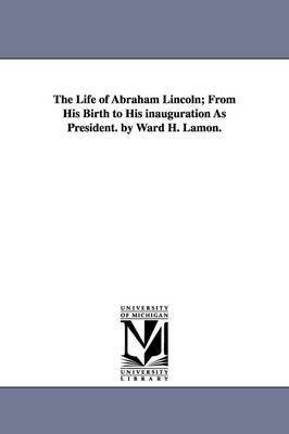 The Life of Abraham Lincoln; From His Birth to His inauguration As President. by Ward H. Lamon. 1
