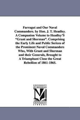 Farragut and Our Naval Commanders. by Hon. J. T. Headley. A Companion Volume to Headley'S "Grant and Sherman". Comprising the Early Life and Public Serices of the Prominent Naval Commanders Who, With Grant and Sherman and their Generals, Brought to A Trium