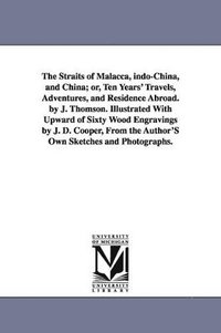 bokomslag The Straits of Malacca, indo-China, and China; or, Ten Years' Travels, Adventures, and Residence Abroad. by J. Thomson. Illustrated With Upward of Sixty Wood Engravings by J. D. Cooper, From the