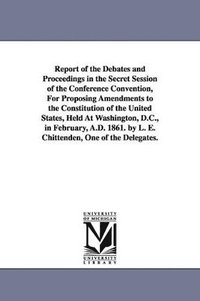 bokomslag Report of the Debates and Proceedings in the Secret Session of the Conference Convention, For Proposing Amendments to the Constitution of the United States, Held At Washington, D.C., in February,