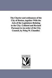 bokomslag The Charter and ordinances of the City of Boston, together With the Acts of the Legislature Relating to the City
