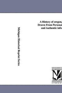 bokomslag A History of oregon, 1792-1849, Drawn From Personal Observation and Authentic information ...