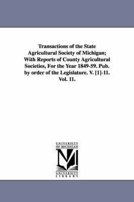 Transactions of the State Agricultural Society of Michigan; With Reports of County Agricultural Societies, For the Year 1849-59. Pub. by order of the Legislature. V. [1]-11. Vol. 11. 1