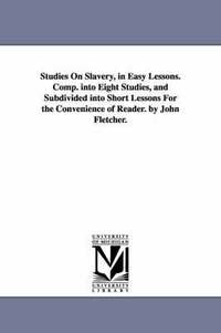 bokomslag Studies On Slavery, in Easy Lessons. Comp. into Eight Studies, and Subdivided into Short Lessons For the Convenience of Reader. by John Fletcher.