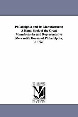 Philadelphia and Its Manufactures; A Hand-Book of the Great Manufactories and Representative Mercantile Houses of Philadelphia, in 1867. 1