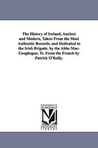 bokomslag The History of Ireland, Ancient and Modern, Taken From the Most Authentic Records, and Dedicated to the Irish Brigade. by the Abb Mac-Geoghegan. Tr. From the French by Patrick O'Kelly.