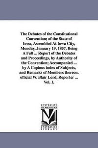 bokomslag The Debates of the Constitutional Convention; of the State of Iowa, Assembled At Iowa City, Monday, January 19, 1857. Being A Full ... Report of the Debates and Proceedings, by Authority of the