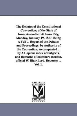 Iowa Constitutional Convention - Debates of the Constitutional Convention; of the State of Iowa, Assembled At Iowa City, Monday, January 19, 1857. Being A Full ... Report of the Debates and Proceedings, by Authority of the Convention; Accompanied ... by A Copious index of Subjects, and Re, Häftad