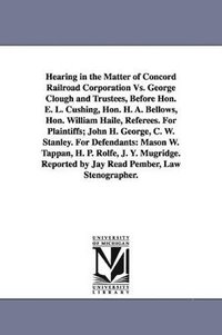 bokomslag Hearing in the Matter of Concord Railroad Corporation Vs. George Clough and Trustees, Before Hon. E. L. Cushing, Hon. H. A. Bellows, Hon. William Haile, Referees. For Plaintiffs; John H. George, C....