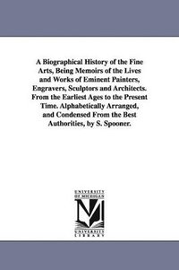 bokomslag A Biographical History of the Fine Arts, Being Memoirs of the Lives and Works of Eminent Painters, Engravers, Sculptors and Architects. From the Earliest Ages to the Present Time. Alphabetically