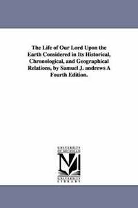bokomslag The Life of Our Lord Upon the Earth Considered in Its Historical, Chronological, and Geographical Relations, by Samuel J. andrews A Fourth Edition.