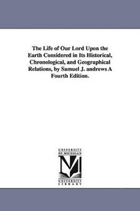 bokomslag The Life of Our Lord Upon the Earth Considered in Its Historical, Chronological, and Geographical Relations, by Samuel J. andrews  Fourth Edition.