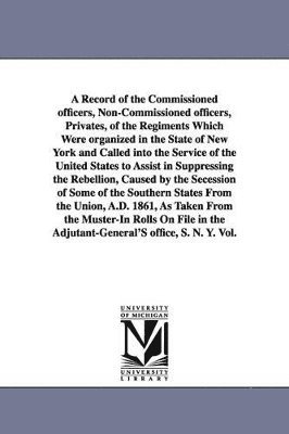 bokomslag A Record of the Commissioned officers, Non-Commissioned officers, Privates, of the Regiments Which Were organized in the State of New York and Called into the Service of the United States to Assist