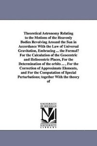 bokomslag Theoretical Astronomy Relating to the Motions of the Heavenly Bodies Revolving Around the Sun in Accordance With the Law of Universal Gravitation, Embracing ... the Formul For the Calculation of