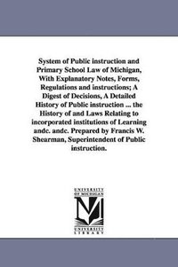 bokomslag System of Public instruction and Primary School Law of Michigan, With Explanatory Notes, Forms, Regulations and instructions; A Digest of Decisions, A Detailed History of Public instruction ... the...