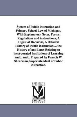 Michigan Dept of Public Instruction - System of Public instruction and Primary School Law of Michigan, With Explanatory Notes, Forms, Regulations and instructions; A Digest of Decisions, A Detailed History of Public instruction ... the History of and Laws Relating to incorporated institutions, Häftad