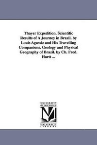 bokomslag Thayer Expedition. Scientific Results of A Journey in Brazil. by Louis Agassiz and His Travelling Companions. Geology and Physical Geography of Brazil. by Ch. Fred. Hartt ...