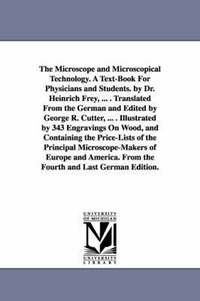 bokomslag The Microscope and Microscopical Technology. A Text-Book For Physicians and Students. by Dr. Heinrich Frey, ... . Translated From the German and Edited by George R. Cutter, ... . Illustrated by 343