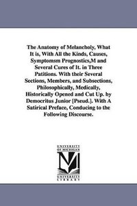 bokomslag The Anatomy of Melancholy, What It is, With All the Kinds, Causes, Symptomsm Prognostics, M and Several Cures of It. in Three Patitions. With their Several Sections, Members, and Subsections,