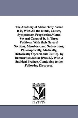 bokomslag The Anatomy of Melancholy, What It is, With All the Kinds, Causes, Symptomsm Prognostics, M and Several Cures of It. in Three Patitions. With their Several Sections, Members, and Subsections,