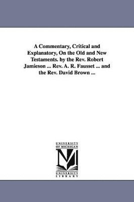 bokomslag A Commentary, Critical and Explanatory, On the Old and New Testaments. by the Rev. Robert Jamieson ... Rev. A. R. Fausset ... and the Rev. David Brown ...