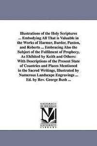 bokomslag Illustrations of the Holy Scriptures ... Embodying All That is Valuable in the Works of Harmer, Burder, Paxton, and Roberts ... Embracing Also the Subject of the Fulfilment of Prophecy, As Ehibited...