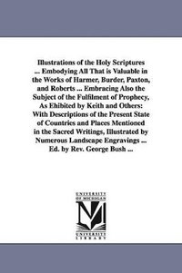 bokomslag Illustrations of the Holy Scriptures ... Embodying All That is Valuable in the Works of Harmer, Burder, Paxton, and Roberts ... Embracing Also the Subject of the Fulfilment of Prophecy, As Ehibited