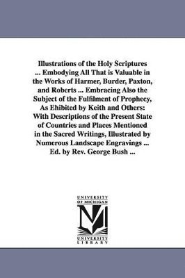 Illustrations of the Holy Scriptures ... Embodying All That is Valuable in the Works of Harmer, Burder, Paxton, and Roberts ... Embracing Also the Subject of the Fulfilment of Prophecy, As Ehibited 1