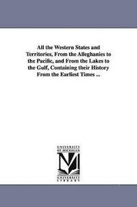 bokomslag All the Western States and Territories, From the Alleghanies to the Pacific, and From the Lakes to the Gulf, Containing their History From the Earliest Times ...