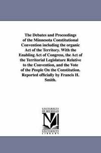 bokomslag The Debates and Proceedings of the Minnesota Constitutional Convention including the organic Act of the Territory. With the Enabling Act of Congress, the Act of the Territorial Legislature Relative
