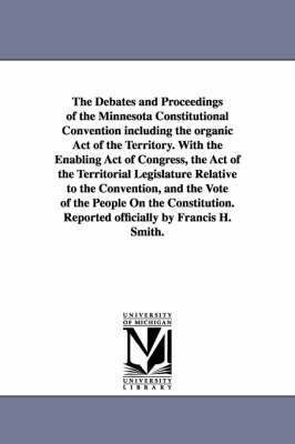bokomslag The Debates and Proceedings of the Minnesota Constitutional Convention including the organic Act of the Territory. With the Enabling Act of Congress, the Act of the Territorial Legislature Relative