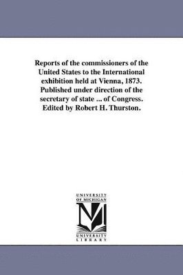 bokomslag Reports of the commissioners of the United States to the International exhibition held at Vienna, 1873. Published under direction of the secretary of state ... of Congress. Edited by Robert H. Thur...