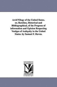 bokomslag ArchµOlogy of the United States. or, Sketches, Historical and Bibliographical, of the Progress of information and Opinion Respecting Vestiges of Antiquity in the United States. by Samuel F. Haven.