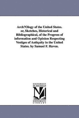 bokomslag ArchµOlogy of the United States. or, Sketches, Historical and Bibliographical, of the Progress of information and Opinion Respecting Vestiges of Antiquity in the United States. by Samuel F. Haven.