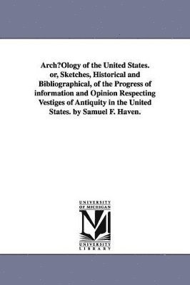 bokomslag ArchOlogy of the United States. or, Sketches, Historical and Bibliographical, of the Progress of information and Opinion Respecting Vestiges of Antiquity in the United States. by Samuel F. Haven.