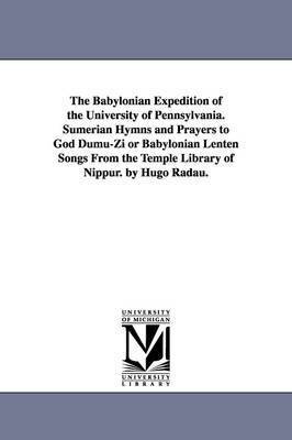 The Babylonian Expedition of the University of Pennsylvania. Sumerian Hymns and Prayers to God Dumu-Zi or Babylonian Lenten Songs from the Temple Libr 1