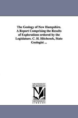 The Geology of New Hampshire. a Report Comprising the Results of Explorations Ordered by the Legislature. C. H. Hitchcock, State Geologist ... 1