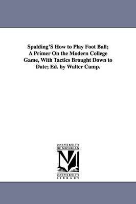 Spalding's How to Play Foot Ball; A Primer on the Modern College Game, with Tactics Brought Down to Date; Ed. by Walter Camp. 1
