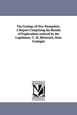 The Geology of New Hampshire. a Report Comprising the Results of Explorations Ordered by the Legislature. C. H. Hitchcock, State Geologist 1