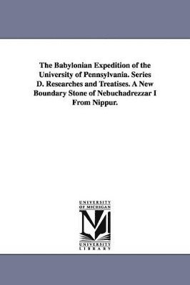 The Babylonian Expedition of the University of Pennsylvania. Series D. Researches and Treatises. a New Boundary Stone of Nebuchadrezzar I from Nippur. 1