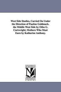 bokomslag West Side Studies, Carried on Under the Direction of Pauline Goldmark. the Middle West Side by Otho G. Cartwright; Mothers Who Must Earn by Katharine