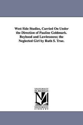 West Side Studies, Carried on Under the Direction of Pauline Goldmark. Boyhood and Lawlessness; The Neglected Girl by Ruth S. True. 1