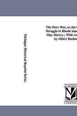 The Dorr War, Or, the Constitutional Struggle in Rhode Island / By Arthur May Mowry; With an Introduction by Albert Bushnell Hart. 1