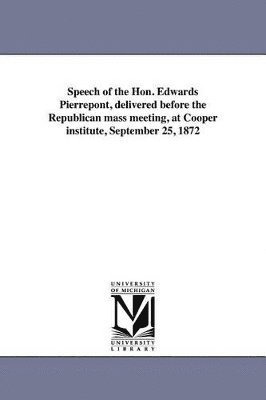 bokomslag Speech of the Hon. Edwards Pierrepont, delivered before the Republican mass meeting, at Cooper institute, September 25, 1872