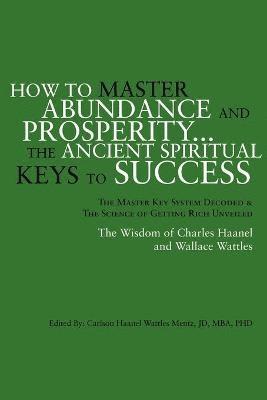 Carlson Haanel Wattles Jd Mentz - How to Master Abundance and Prosperity...the Ancient Spiritual Keys to Success., Häftad