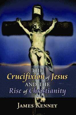 James Kenney - Crucifixion of Jesus and the Rise of Christianity, Inbunden
